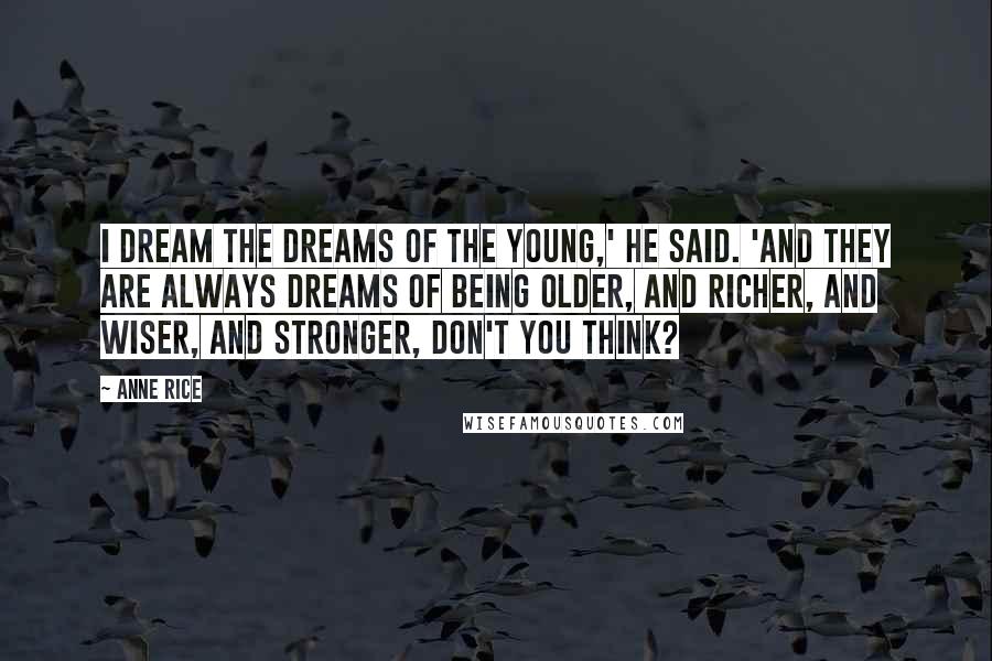 Anne Rice Quotes: I dream the dreams of the young,' he said. 'And they are always dreams of being older, and richer, and wiser, and stronger, don't you think?