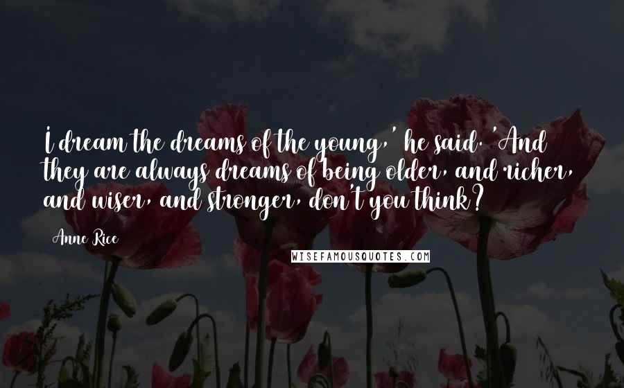 Anne Rice Quotes: I dream the dreams of the young,' he said. 'And they are always dreams of being older, and richer, and wiser, and stronger, don't you think?