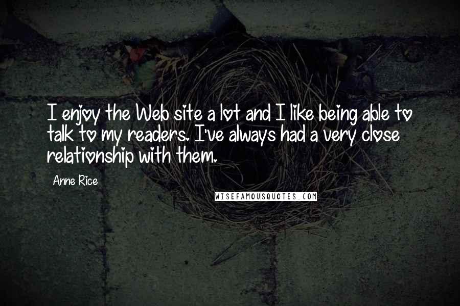 Anne Rice Quotes: I enjoy the Web site a lot and I like being able to talk to my readers. I've always had a very close relationship with them.