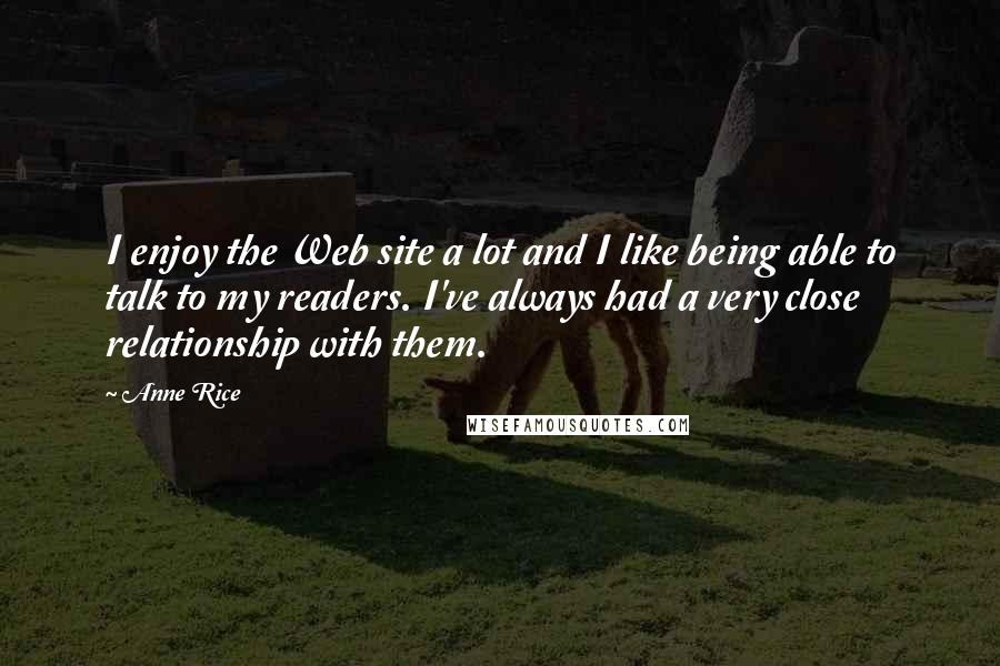 Anne Rice Quotes: I enjoy the Web site a lot and I like being able to talk to my readers. I've always had a very close relationship with them.