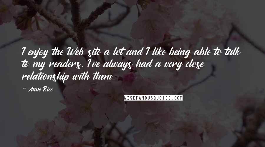 Anne Rice Quotes: I enjoy the Web site a lot and I like being able to talk to my readers. I've always had a very close relationship with them.