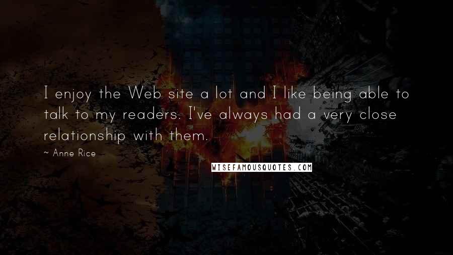 Anne Rice Quotes: I enjoy the Web site a lot and I like being able to talk to my readers. I've always had a very close relationship with them.