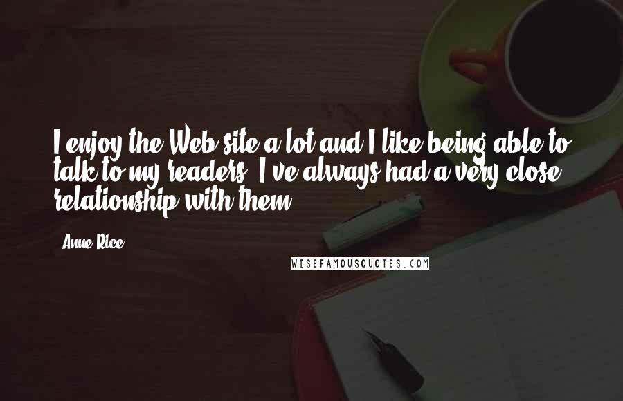 Anne Rice Quotes: I enjoy the Web site a lot and I like being able to talk to my readers. I've always had a very close relationship with them.