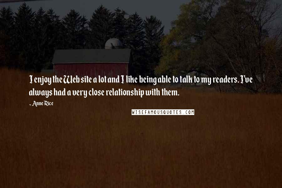 Anne Rice Quotes: I enjoy the Web site a lot and I like being able to talk to my readers. I've always had a very close relationship with them.