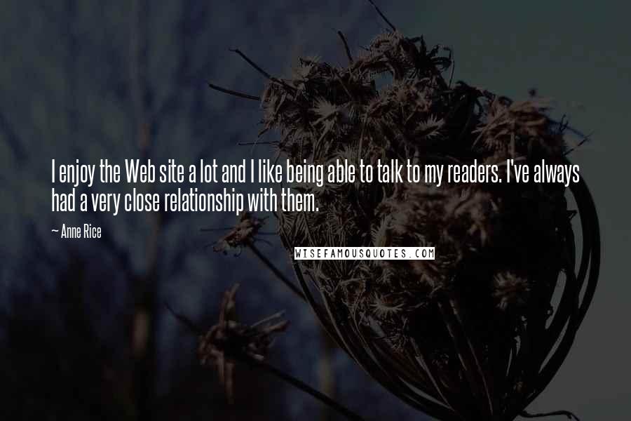 Anne Rice Quotes: I enjoy the Web site a lot and I like being able to talk to my readers. I've always had a very close relationship with them.