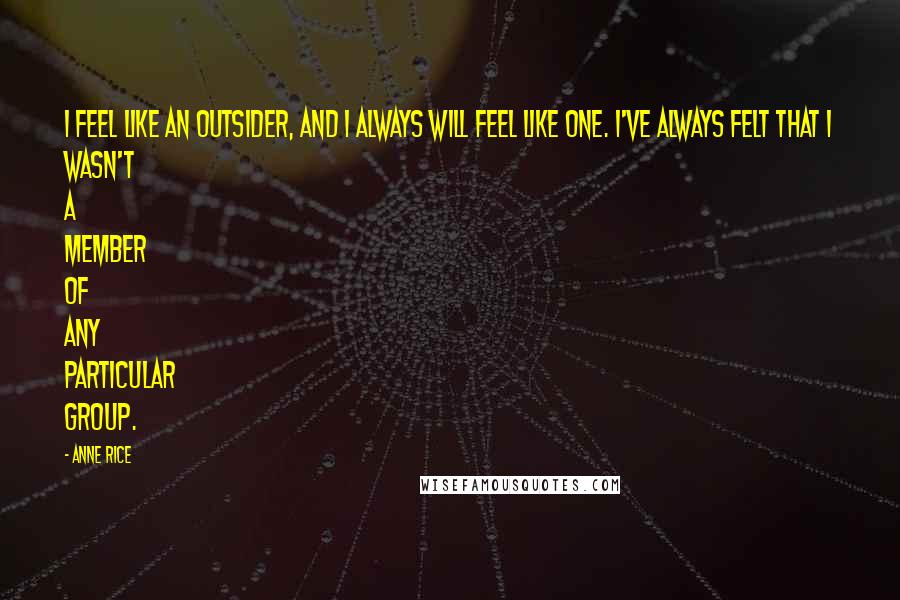 Anne Rice Quotes: I feel like an outsider, and I always will feel like one. I've always felt that I wasn't a member of any particular group.