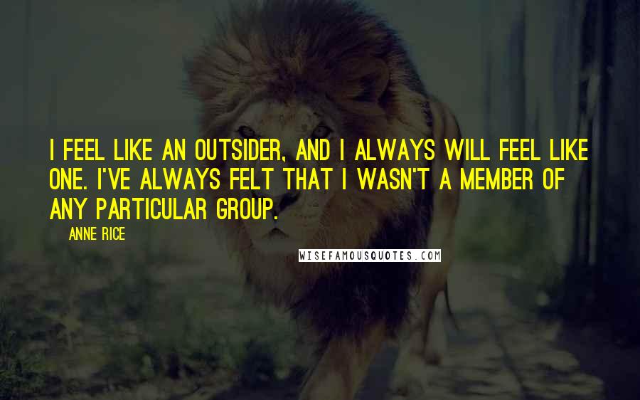 Anne Rice Quotes: I feel like an outsider, and I always will feel like one. I've always felt that I wasn't a member of any particular group.
