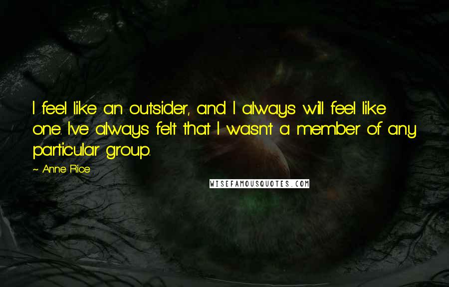 Anne Rice Quotes: I feel like an outsider, and I always will feel like one. I've always felt that I wasn't a member of any particular group.