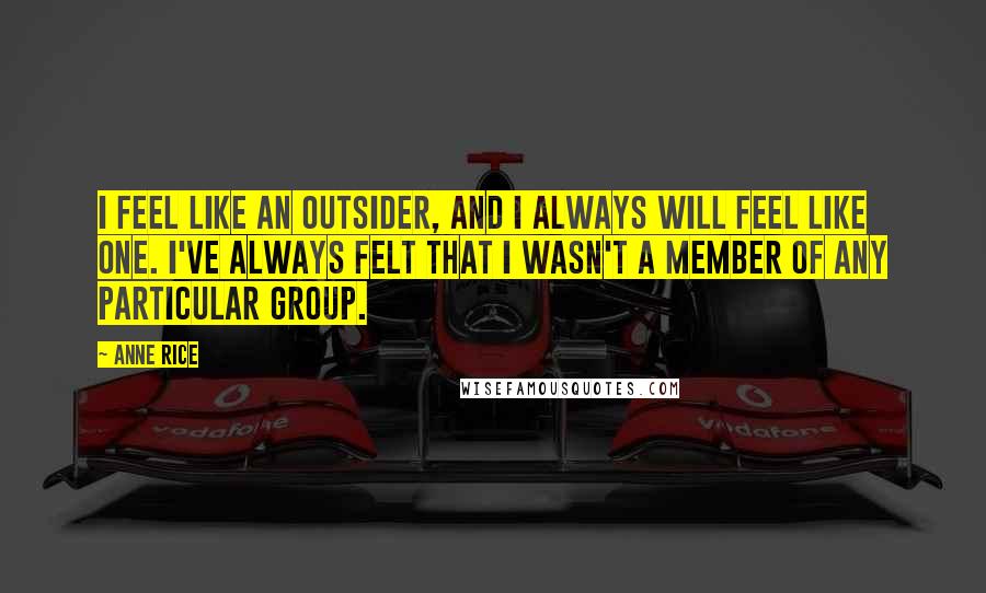 Anne Rice Quotes: I feel like an outsider, and I always will feel like one. I've always felt that I wasn't a member of any particular group.