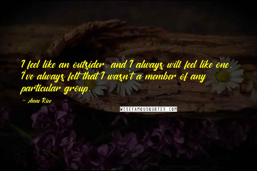 Anne Rice Quotes: I feel like an outsider, and I always will feel like one. I've always felt that I wasn't a member of any particular group.