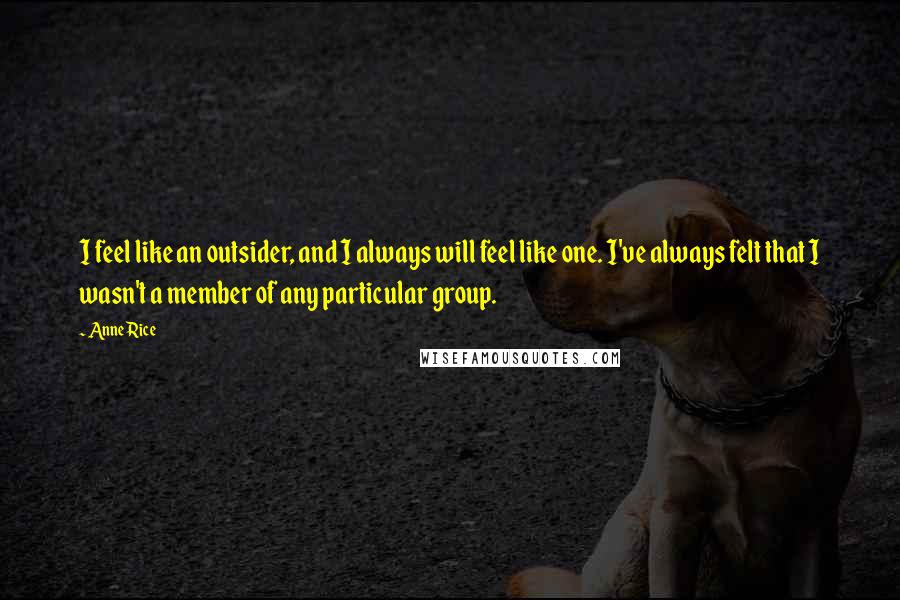 Anne Rice Quotes: I feel like an outsider, and I always will feel like one. I've always felt that I wasn't a member of any particular group.