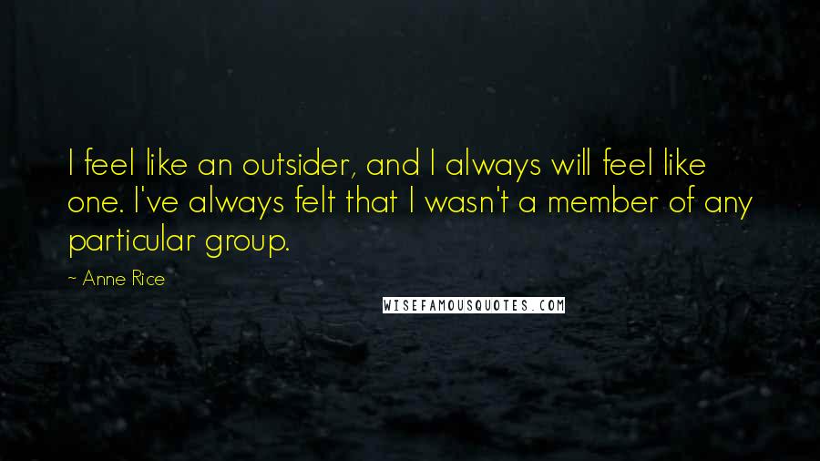 Anne Rice Quotes: I feel like an outsider, and I always will feel like one. I've always felt that I wasn't a member of any particular group.