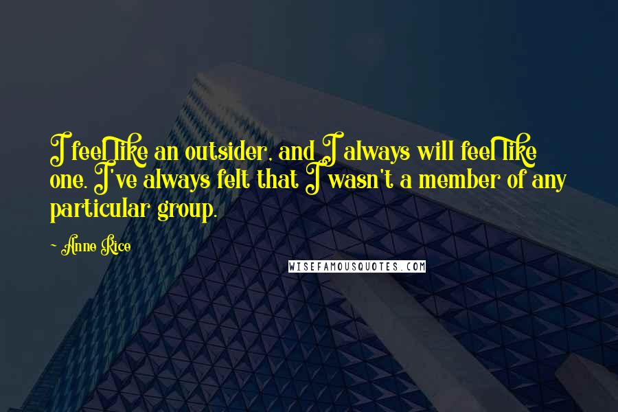 Anne Rice Quotes: I feel like an outsider, and I always will feel like one. I've always felt that I wasn't a member of any particular group.