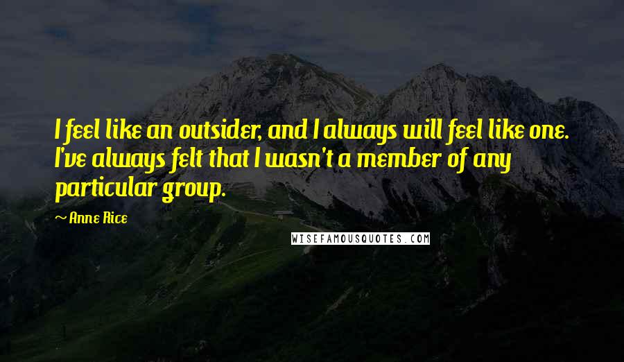 Anne Rice Quotes: I feel like an outsider, and I always will feel like one. I've always felt that I wasn't a member of any particular group.