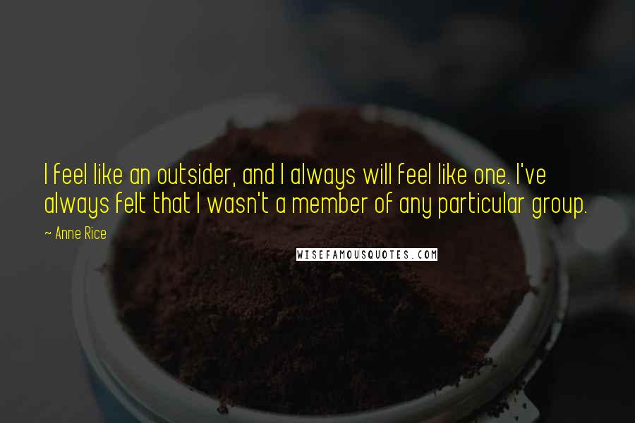 Anne Rice Quotes: I feel like an outsider, and I always will feel like one. I've always felt that I wasn't a member of any particular group.