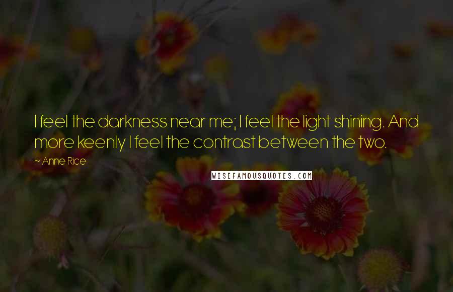 Anne Rice Quotes: I feel the darkness near me; I feel the light shining. And more keenly I feel the contrast between the two.