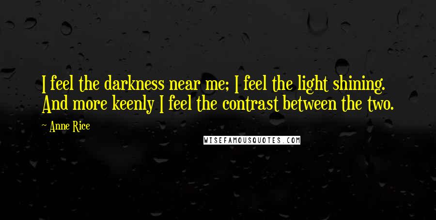 Anne Rice Quotes: I feel the darkness near me; I feel the light shining. And more keenly I feel the contrast between the two.