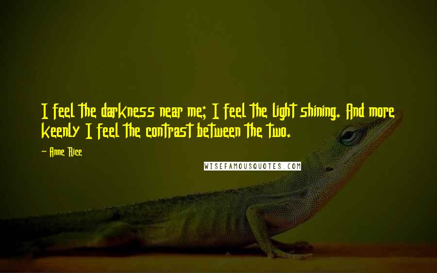 Anne Rice Quotes: I feel the darkness near me; I feel the light shining. And more keenly I feel the contrast between the two.