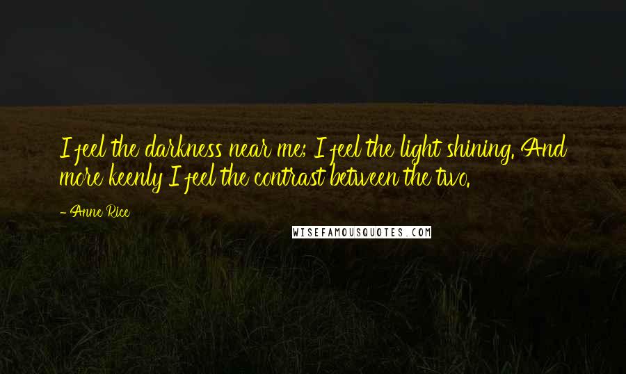 Anne Rice Quotes: I feel the darkness near me; I feel the light shining. And more keenly I feel the contrast between the two.