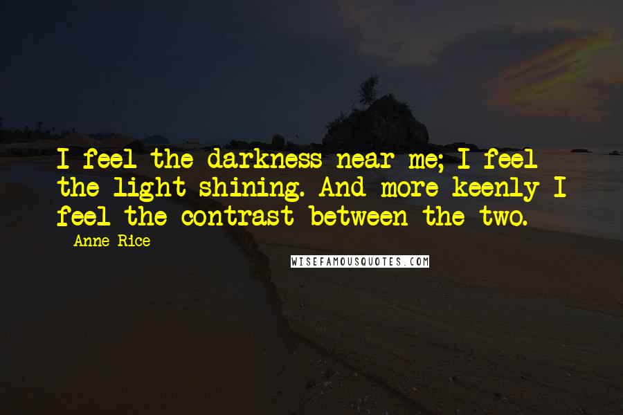 Anne Rice Quotes: I feel the darkness near me; I feel the light shining. And more keenly I feel the contrast between the two.