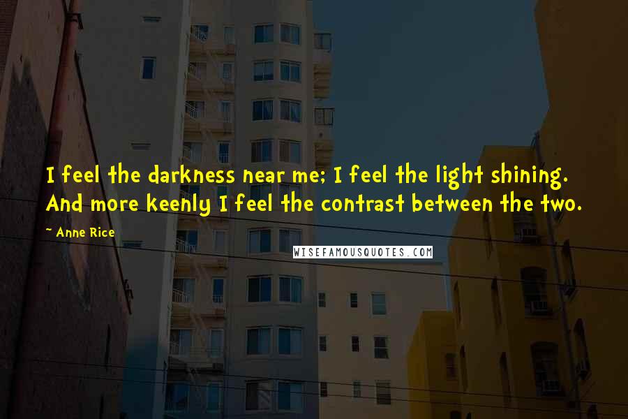Anne Rice Quotes: I feel the darkness near me; I feel the light shining. And more keenly I feel the contrast between the two.