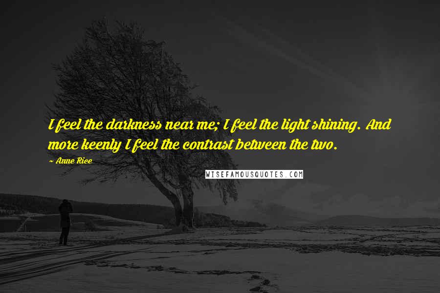 Anne Rice Quotes: I feel the darkness near me; I feel the light shining. And more keenly I feel the contrast between the two.