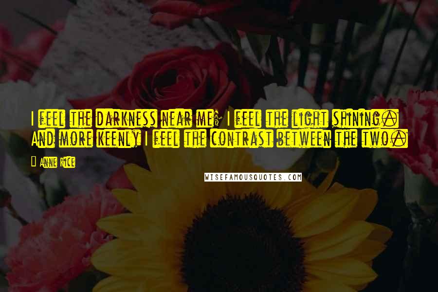 Anne Rice Quotes: I feel the darkness near me; I feel the light shining. And more keenly I feel the contrast between the two.