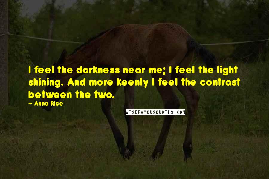 Anne Rice Quotes: I feel the darkness near me; I feel the light shining. And more keenly I feel the contrast between the two.