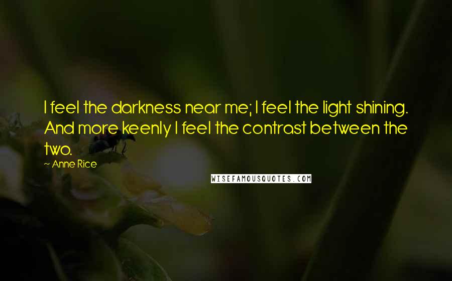 Anne Rice Quotes: I feel the darkness near me; I feel the light shining. And more keenly I feel the contrast between the two.