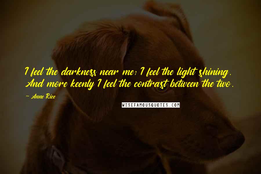 Anne Rice Quotes: I feel the darkness near me; I feel the light shining. And more keenly I feel the contrast between the two.