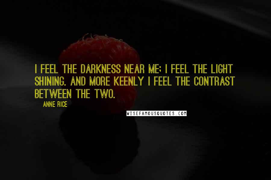 Anne Rice Quotes: I feel the darkness near me; I feel the light shining. And more keenly I feel the contrast between the two.