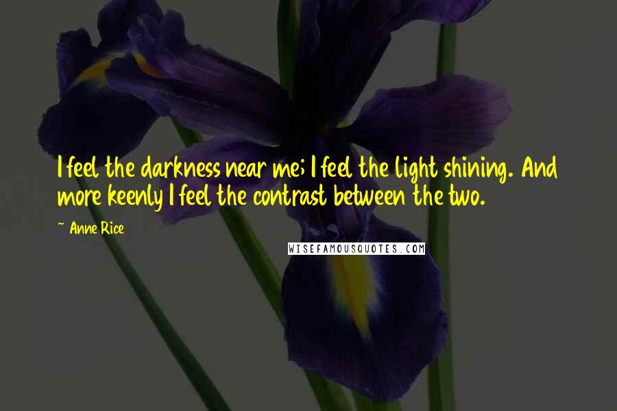 Anne Rice Quotes: I feel the darkness near me; I feel the light shining. And more keenly I feel the contrast between the two.