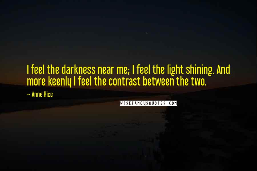 Anne Rice Quotes: I feel the darkness near me; I feel the light shining. And more keenly I feel the contrast between the two.