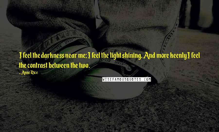 Anne Rice Quotes: I feel the darkness near me; I feel the light shining. And more keenly I feel the contrast between the two.