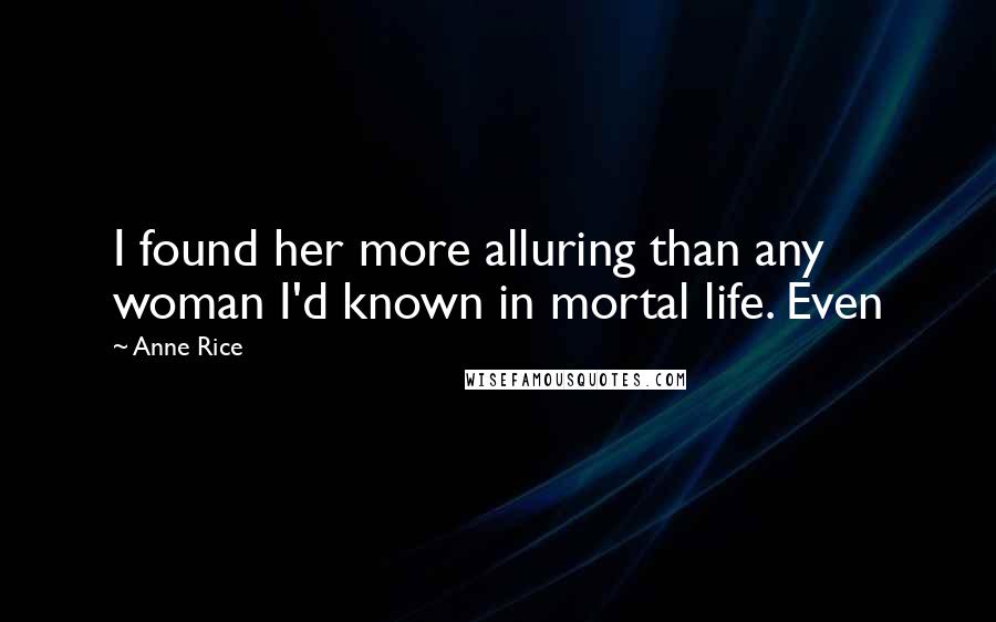 Anne Rice Quotes: I found her more alluring than any woman I'd known in mortal life. Even