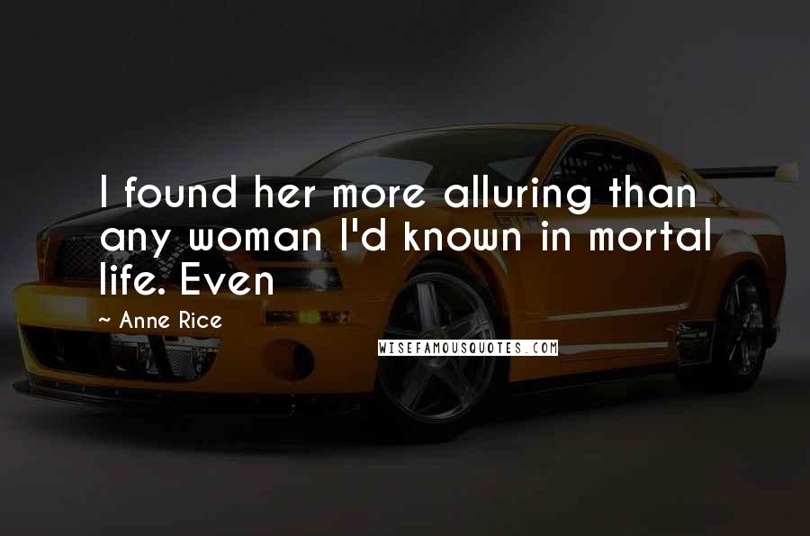 Anne Rice Quotes: I found her more alluring than any woman I'd known in mortal life. Even