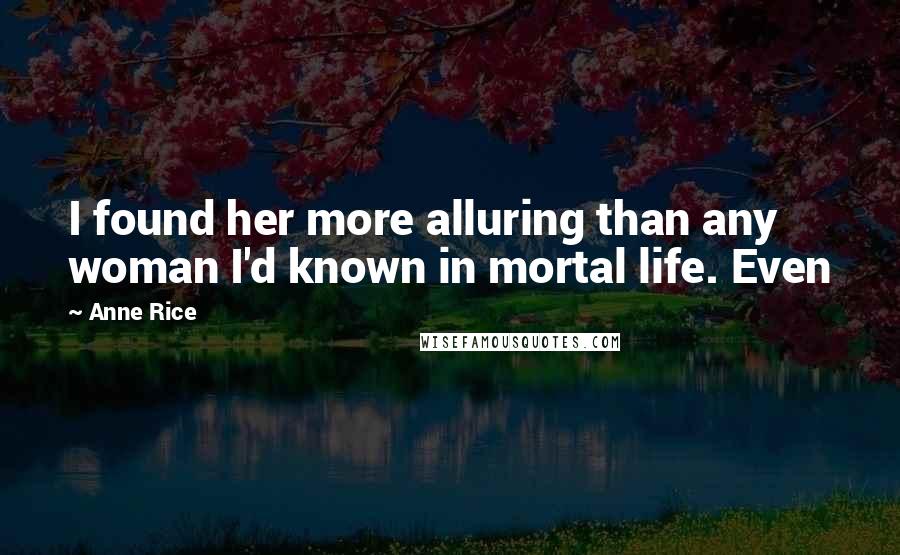 Anne Rice Quotes: I found her more alluring than any woman I'd known in mortal life. Even