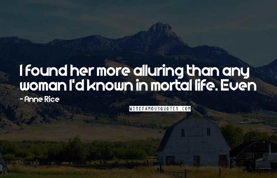 Anne Rice Quotes: I found her more alluring than any woman I'd known in mortal life. Even