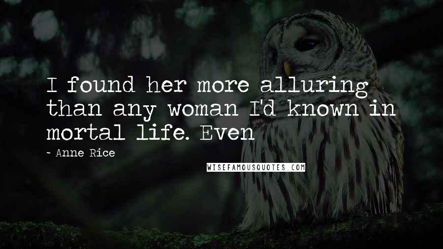 Anne Rice Quotes: I found her more alluring than any woman I'd known in mortal life. Even