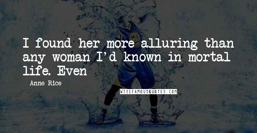 Anne Rice Quotes: I found her more alluring than any woman I'd known in mortal life. Even