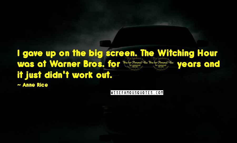 Anne Rice Quotes: I gave up on the big screen. The Witching Hour was at Warner Bros. for 10 years and it just didn't work out.