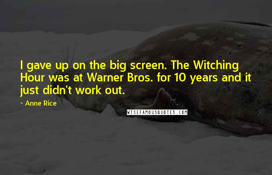 Anne Rice Quotes: I gave up on the big screen. The Witching Hour was at Warner Bros. for 10 years and it just didn't work out.