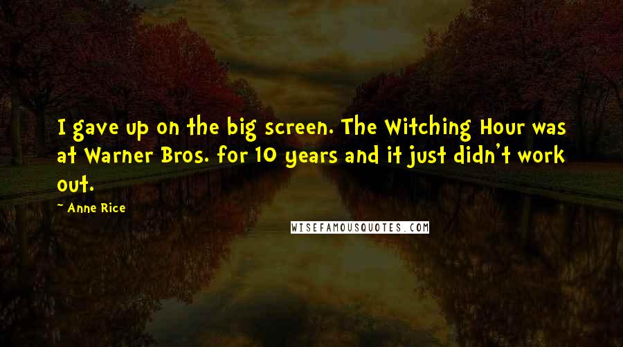 Anne Rice Quotes: I gave up on the big screen. The Witching Hour was at Warner Bros. for 10 years and it just didn't work out.