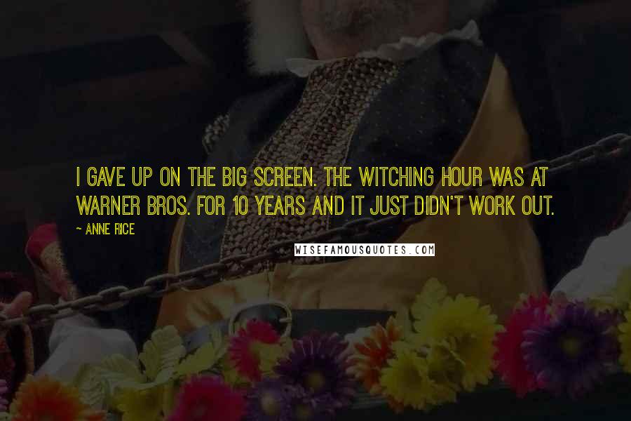 Anne Rice Quotes: I gave up on the big screen. The Witching Hour was at Warner Bros. for 10 years and it just didn't work out.
