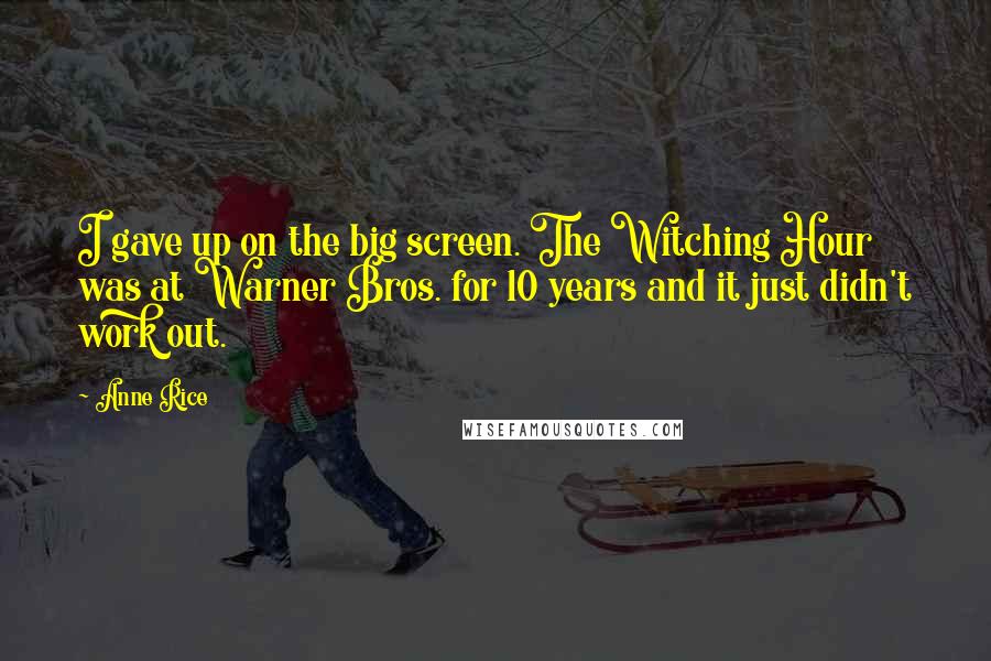 Anne Rice Quotes: I gave up on the big screen. The Witching Hour was at Warner Bros. for 10 years and it just didn't work out.