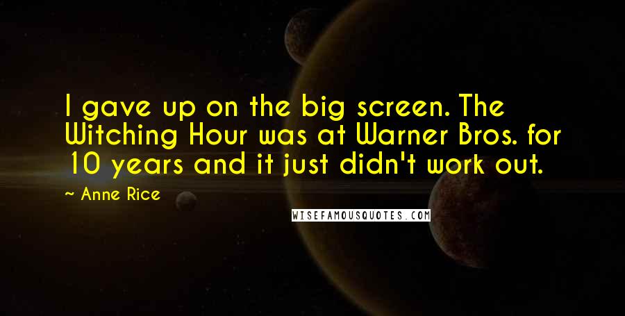 Anne Rice Quotes: I gave up on the big screen. The Witching Hour was at Warner Bros. for 10 years and it just didn't work out.