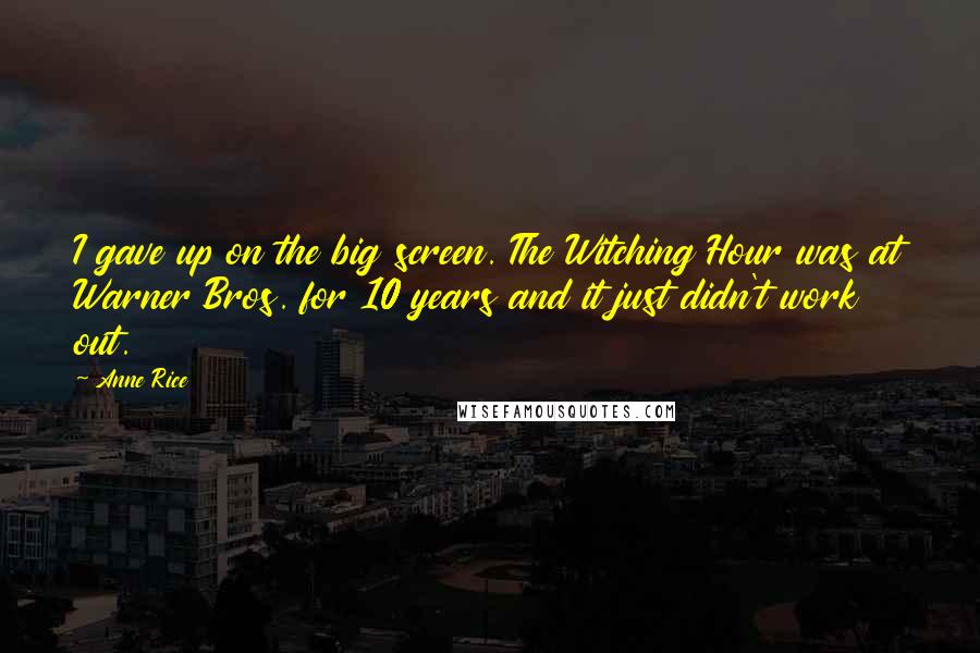 Anne Rice Quotes: I gave up on the big screen. The Witching Hour was at Warner Bros. for 10 years and it just didn't work out.