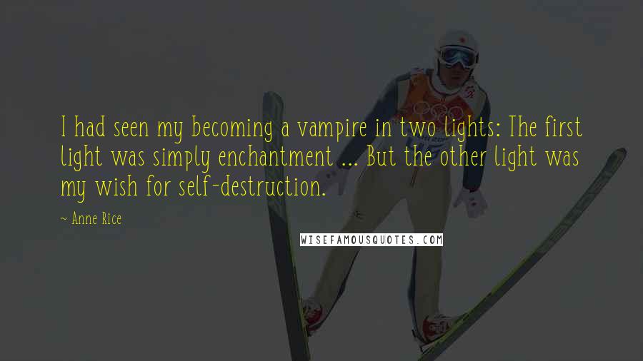 Anne Rice Quotes: I had seen my becoming a vampire in two lights: The first light was simply enchantment ... But the other light was my wish for self-destruction.