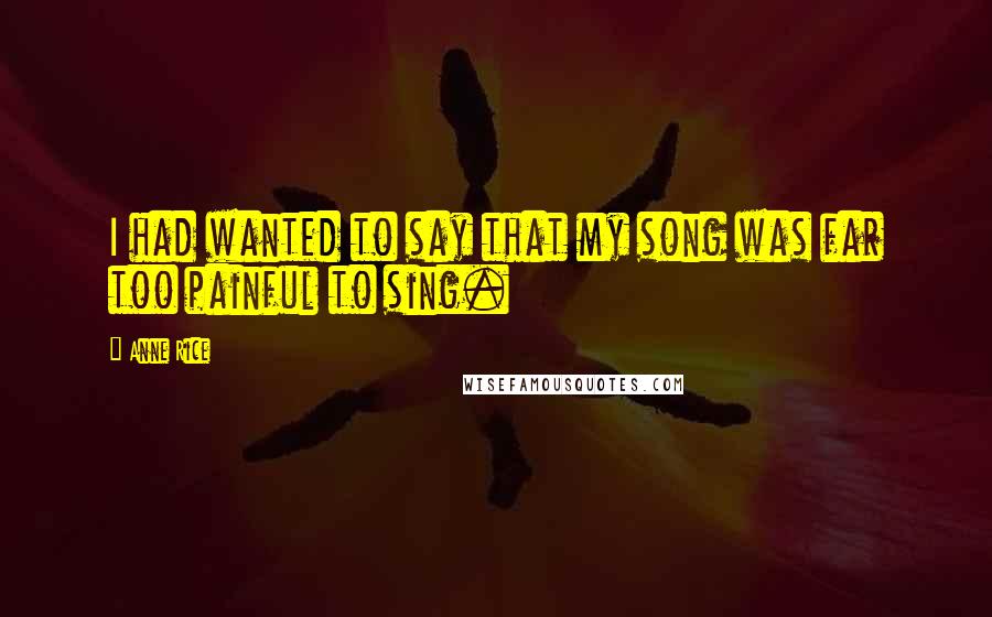 Anne Rice Quotes: I had wanted to say that my song was far too painful to sing.