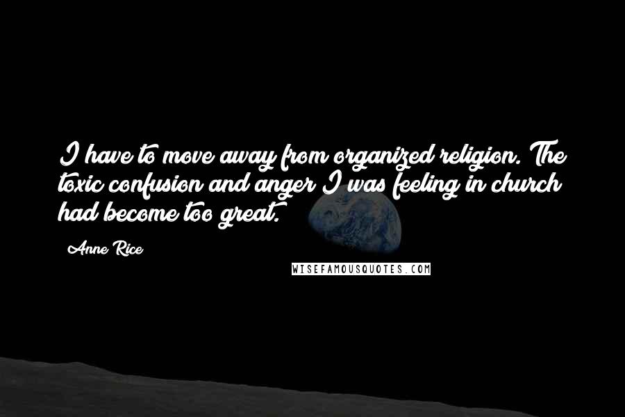 Anne Rice Quotes: I have to move away from organized religion. The toxic confusion and anger I was feeling in church had become too great.